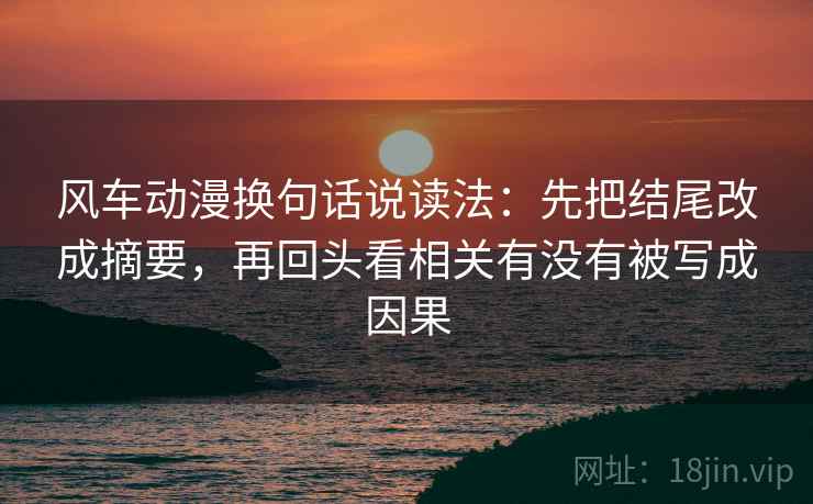 风车动漫换句话说读法:先把结尾改成摘要,再回头看相关有没有被写成因果 风车动漫换句话说读法:先把结尾改成摘要,再回头看相关有没有被写成因果