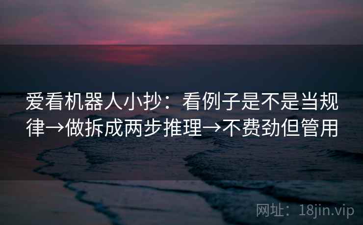 爱看机器人小抄:看例子是不是当规律→做拆成两步推理→不费劲但管用 爱看机器人小抄:看例子是不是当规律→做拆成两步推理→不费劲但管用