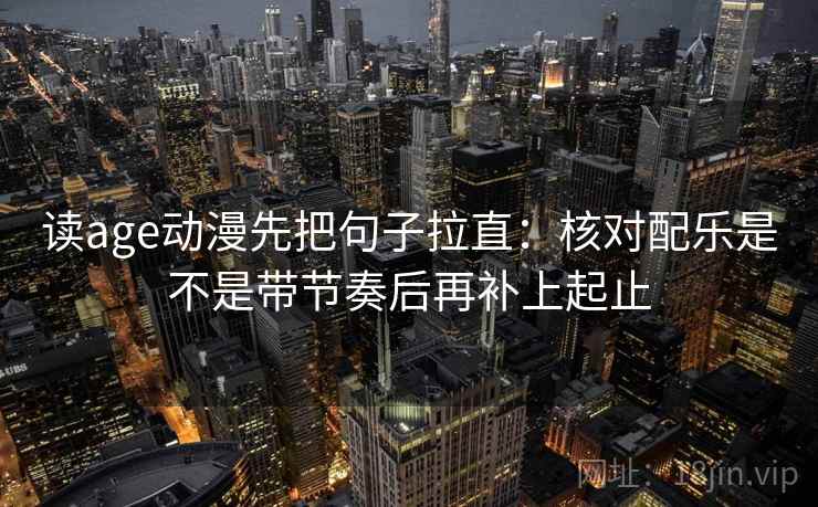 读age动漫先把句子拉直:核对配乐是不是带节奏后再补上起止 读age动漫先把句子拉直:核对配乐是不是带节奏后再补上起止