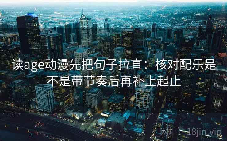 读age动漫先把句子拉直：核对配乐是不是带节奏后再补上起止