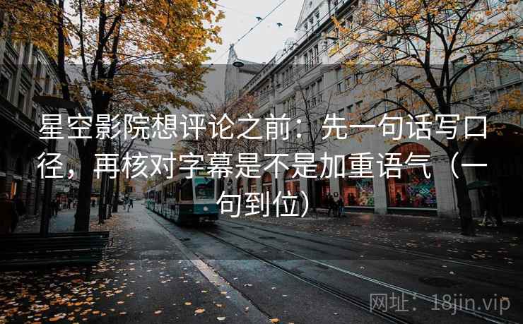 星空影院想评论之前：先一句话写口径，再核对字幕是不是加重语气（一句到位）