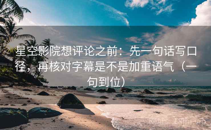 星空影院想评论之前:先一句话写口径,再核对字幕是不是加重语气(一句到位) 星空影院想评论之前:先一句话写口径,再核对字幕是不是加重语气(一句到位)