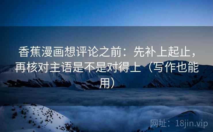 香蕉漫画想评论之前：先补上起止，再核对主语是不是对得上（写作也能用）