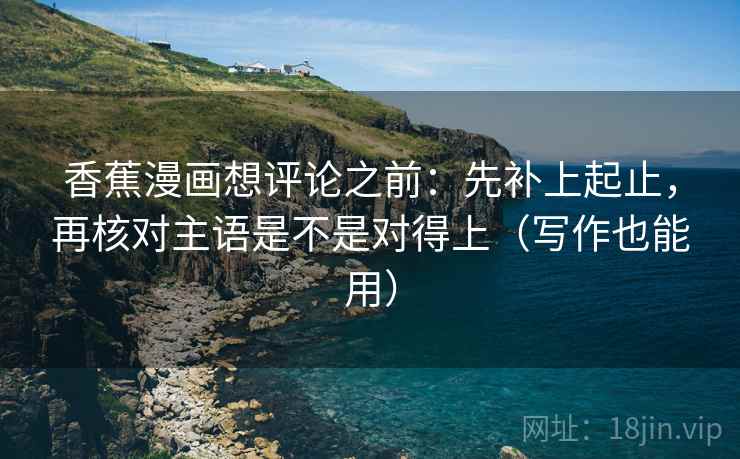 香蕉漫画想评论之前:先补上起止,再核对主语是不是对得上(写作也能用) 香蕉漫画想评论之前:先补上起止,再核对主语是不是对得上(写作也能用)