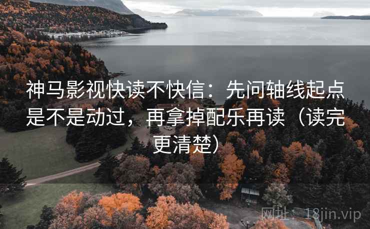 神马影视快读不快信:先问轴线起点是不是动过,再拿掉配乐再读(读完更清楚) 神马影视快读不快信:先问轴线起点是不是动过,再拿掉配乐再读(读完更清楚)
