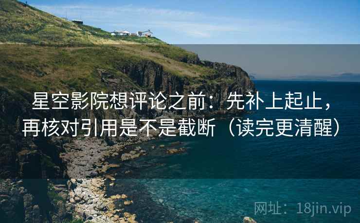星空影院想评论之前：先补上起止，再核对引用是不是截断（读完更清醒）