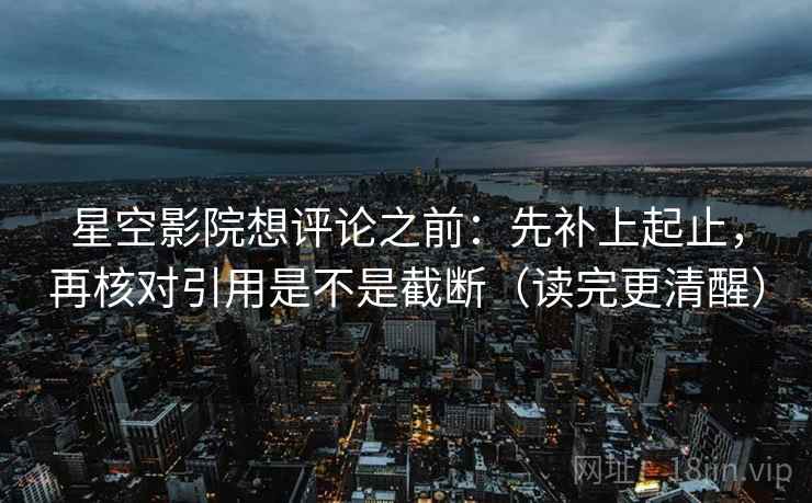 星空影院想评论之前:先补上起止,再核对引用是不是截断(读完更清醒) 星空影院想评论之前:先补上起止,再核对引用是不是截断(读完更清醒)