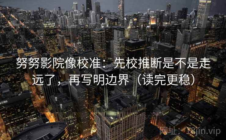 努努影院像校准:先校推断是不是走远了,再写明边界(读完更稳)
