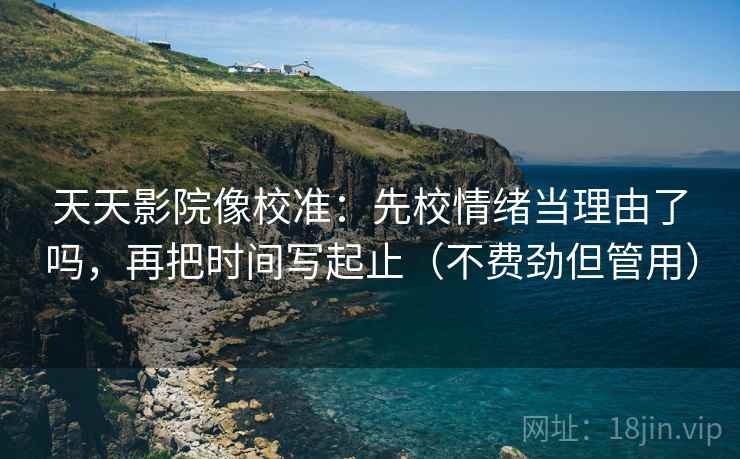 天天影院像校准:先校情绪当理由了吗,再把时间写起止(不费劲但管用) 天天影院像校准:先校情绪当理由了吗,再把时间写起止(不费劲但管用)
