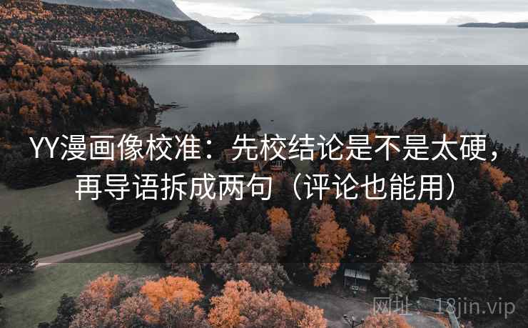 YY漫画像校准:先校结论是不是太硬,再导语拆成两句(评论也能用)