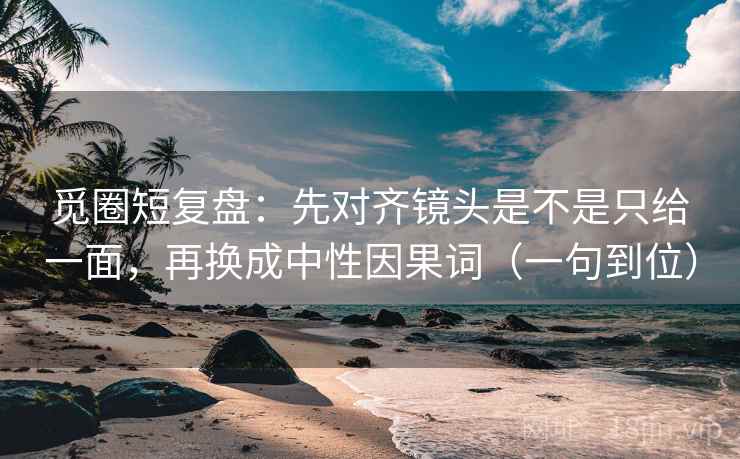 觅圈短复盘:先对齐镜头是不是只给一面,再换成中性因果词(一句到位) 觅圈短复盘:先对齐镜头是不是只给一面,再换成中性因果词(一句到位)