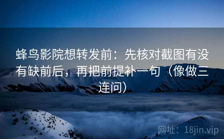 蜂鸟影院想转发前:先核对截图有没有缺前后,再把前提补一句(像做三连问)