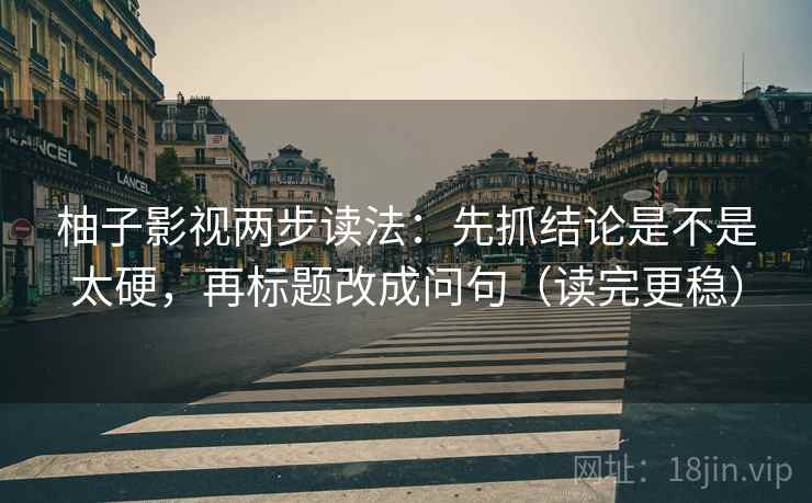 柚子影视两步读法：先抓结论是不是太硬，再标题改成问句（读完更稳）