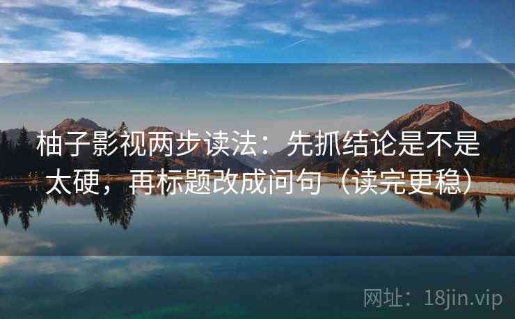 柚子影视两步读法:先抓结论是不是太硬,再标题改成问句(读完更稳) 柚子影视两步读法:先抓结论是不是太硬,再标题改成问句(读完更稳)