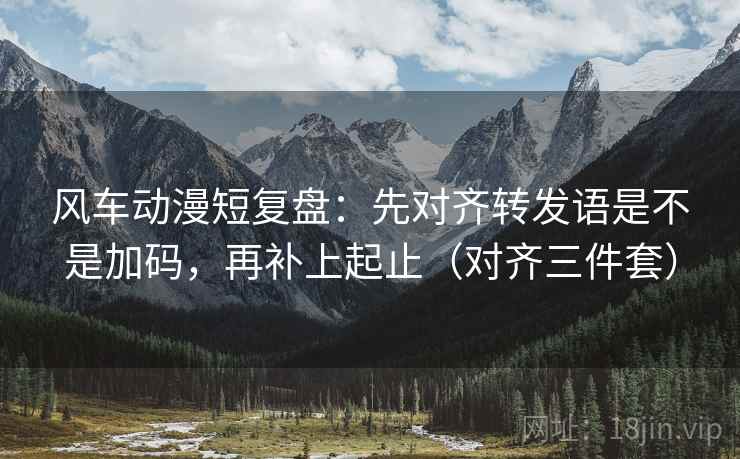 风车动漫短复盘:先对齐转发语是不是加码,再补上起止(对齐三件套) 风车动漫短复盘:先对齐转发语是不是加码,再补上起止(对齐三件套)