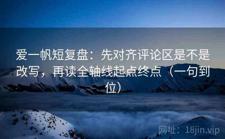 爱一帆短复盘:先对齐评论区是不是改写,再读全轴线起点终点(一句到位) 爱一帆短复盘:先对齐评论区是不是改写,再读全轴线起点终点(一句到位)