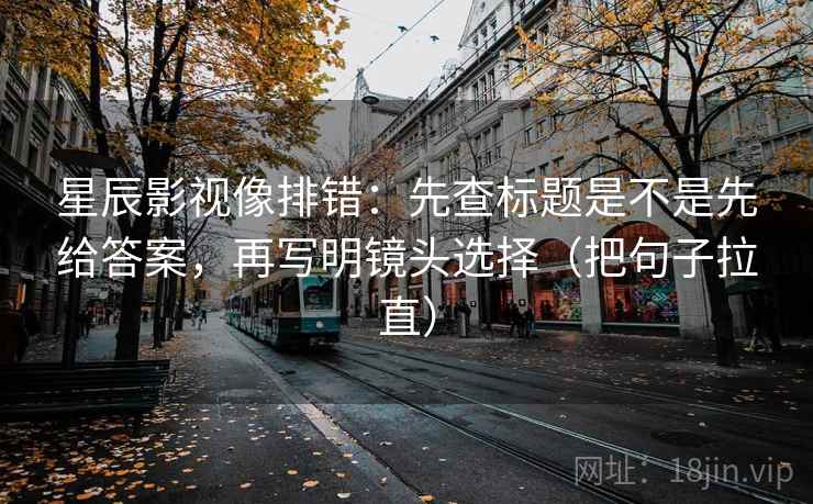 星辰影视像排错：先查标题是不是先给答案，再写明镜头选择（把句子拉直）