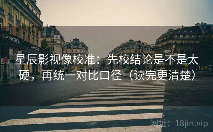 星辰影视像校准：先校结论是不是太硬，再统一对比口径（读完更清楚）