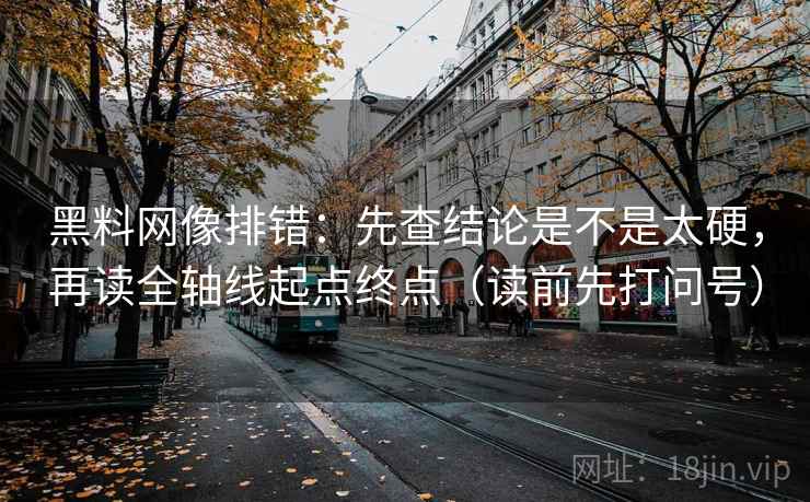 黑料网像排错：先查结论是不是太硬，再读全轴线起点终点（读前先打问号）