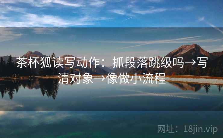 茶杯狐读写动作：抓段落跳级吗→写清对象→像做小流程