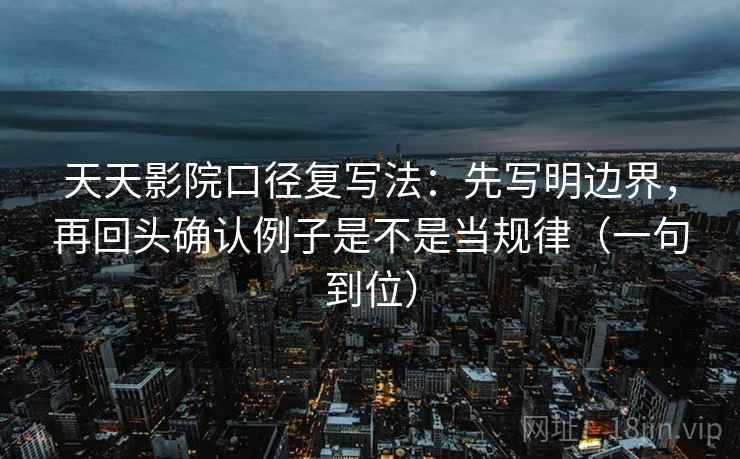 天天影院口径复写法:先写明边界,再回头确认例子是不是当规律(一句到位) 天天影院口径复写法:先写明边界,再回头确认例子是不是当规律(一句到位)