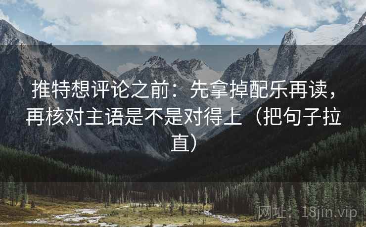 推特想评论之前：先拿掉配乐再读，再核对主语是不是对得上（把句子拉直）