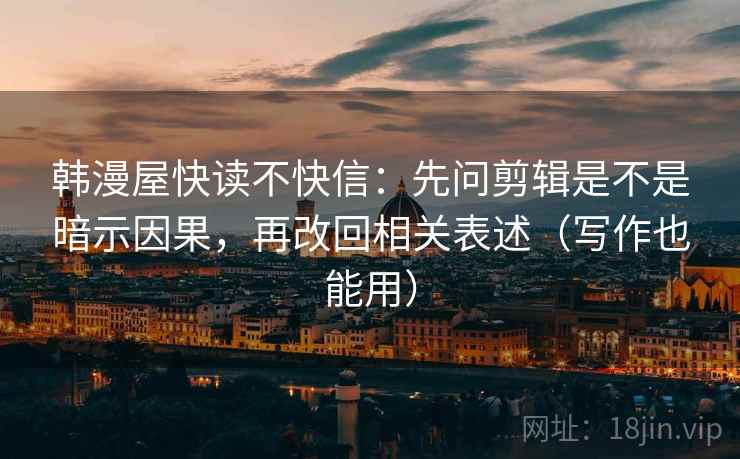 韩漫屋快读不快信：先问剪辑是不是暗示因果，再改回相关表述（写作也能用）