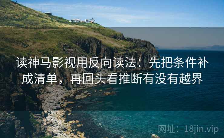 读神马影视用反向读法：先把条件补成清单，再回头看推断有没有越界
