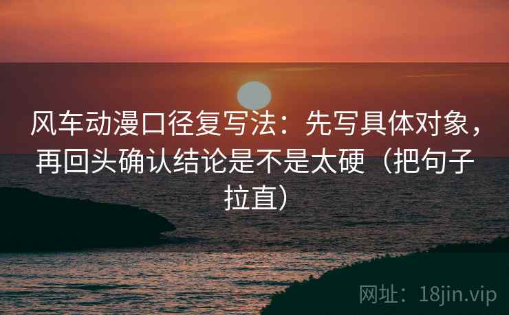 风车动漫口径复写法:先写具体对象,再回头确认结论是不是太硬(把句子拉直) 风车动漫口径复写法:先写具体对象,再回头确认结论是不是太硬(把句子拉直)