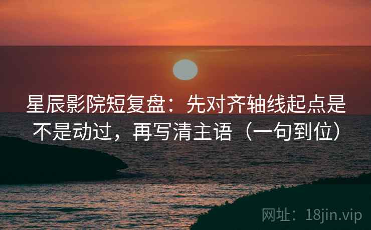 星辰影院短复盘：先对齐轴线起点是不是动过，再写清主语（一句到位）
