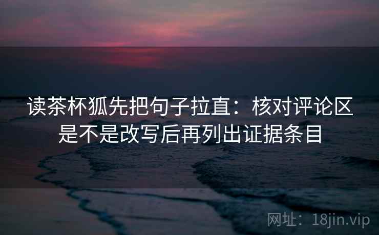 读茶杯狐先把句子拉直：核对评论区是不是改写后再列出证据条目