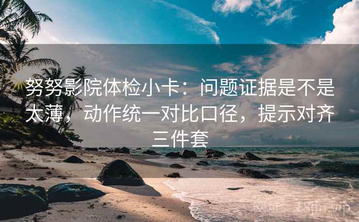 努努影院体检小卡:问题证据是不是太薄,动作统一对比口径,提示对齐三件套 努努影院体检小卡:问题证据是不是太薄,动作统一对比口径,提示对齐三件套