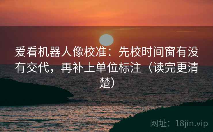 爱看机器人像校准：先校时间窗有没有交代，再补上单位标注（读完更清楚）