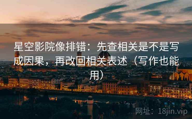 星空影院像排错：先查相关是不是写成因果，再改回相关表述（写作也能用）
