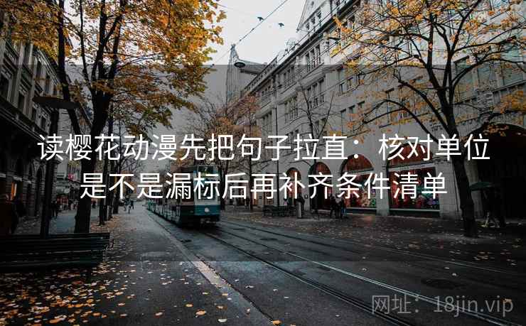 读樱花动漫先把句子拉直：核对单位是不是漏标后再补齐条件清单