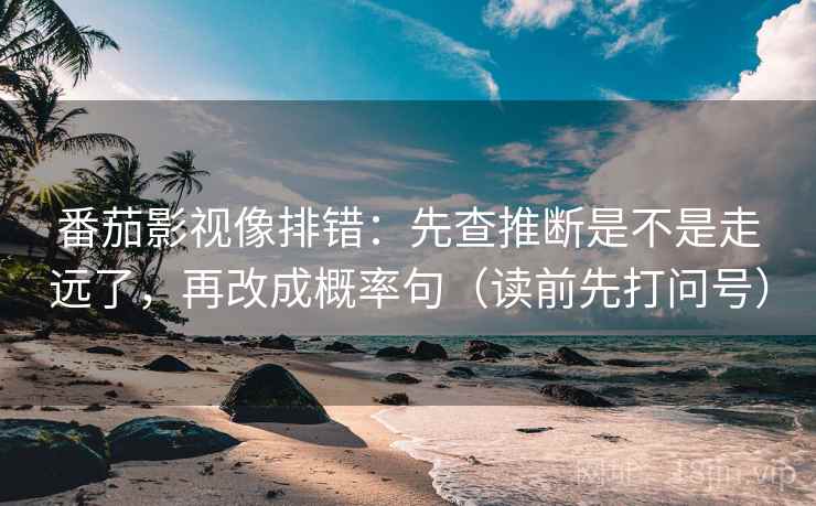 番茄影视像排错：先查推断是不是走远了，再改成概率句（读前先打问号）