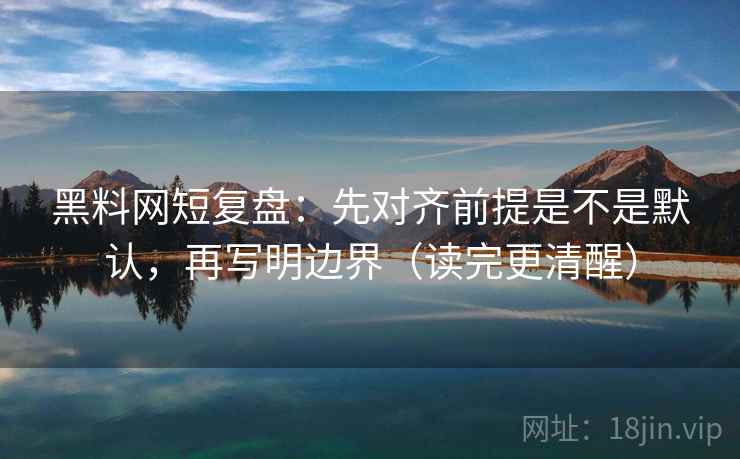黑料网短复盘：先对齐前提是不是默认，再写明边界（读完更清醒）