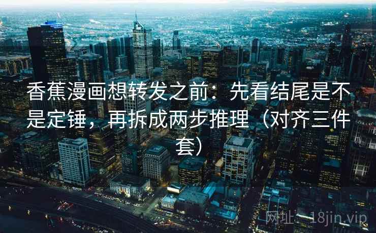 香蕉漫画想转发之前：先看结尾是不是定锤，再拆成两步推理（对齐三件套）
