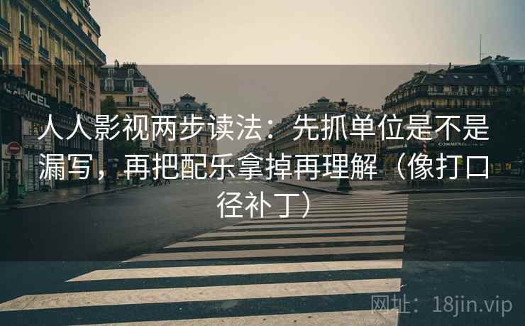 人人影视两步读法:先抓单位是不是漏写,再把配乐拿掉再理解(像打口径补丁) 人人影视两步读法:先抓单位是不是漏写,再把配乐拿掉再理解(像打口径补丁)