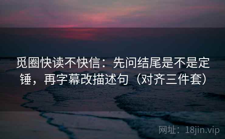 觅圈快读不快信：先问结尾是不是定锤，再字幕改描述句（对齐三件套）