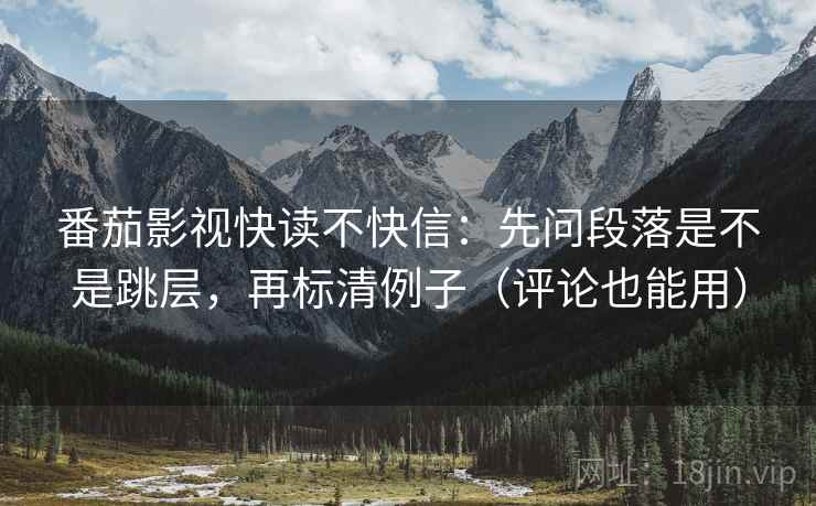 番茄影视快读不快信：先问段落是不是跳层，再标清例子（评论也能用）
