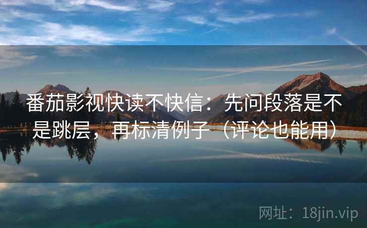 番茄影视快读不快信：先问段落是不是跳层，再标清例子（评论也能用）