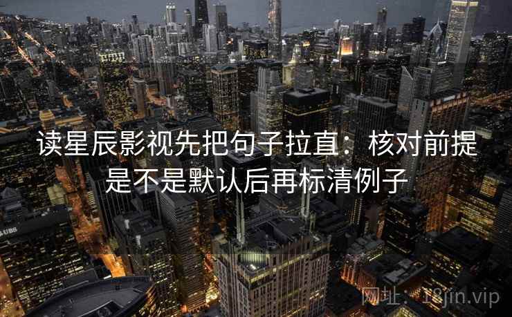 读星辰影视先把句子拉直：核对前提是不是默认后再标清例子