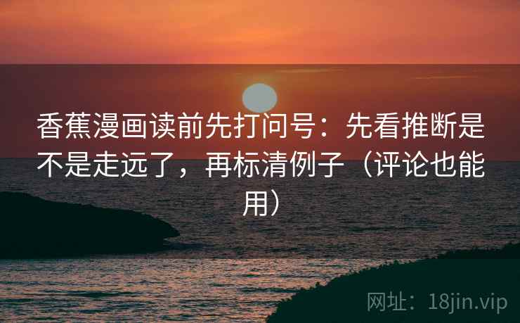 香蕉漫画读前先打问号：先看推断是不是走远了，再标清例子（评论也能用）