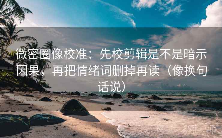 微密圈像校准:先校剪辑是不是暗示因果,再把情绪词删掉再读(像换句话说)