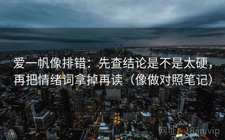 爱一帆像排错：先查结论是不是太硬，再把情绪词拿掉再读（像做对照笔记）