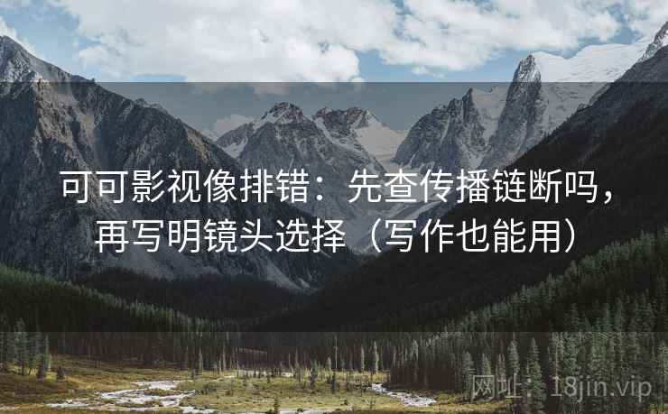 可可影视像排错：先查传播链断吗，再写明镜头选择（写作也能用）