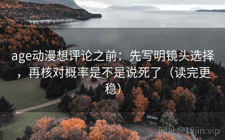 age动漫想评论之前:先写明镜头选择,再核对概率是不是说死了(读完更稳)