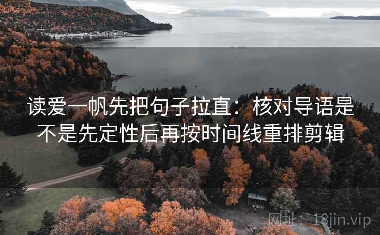读爱一帆先把句子拉直：核对导语是不是先定性后再按时间线重排剪辑