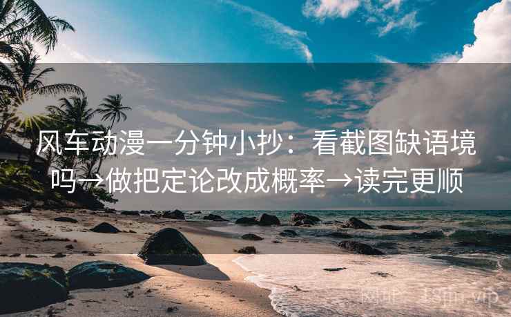 风车动漫一分钟小抄：看截图缺语境吗→做把定论改成概率→读完更顺